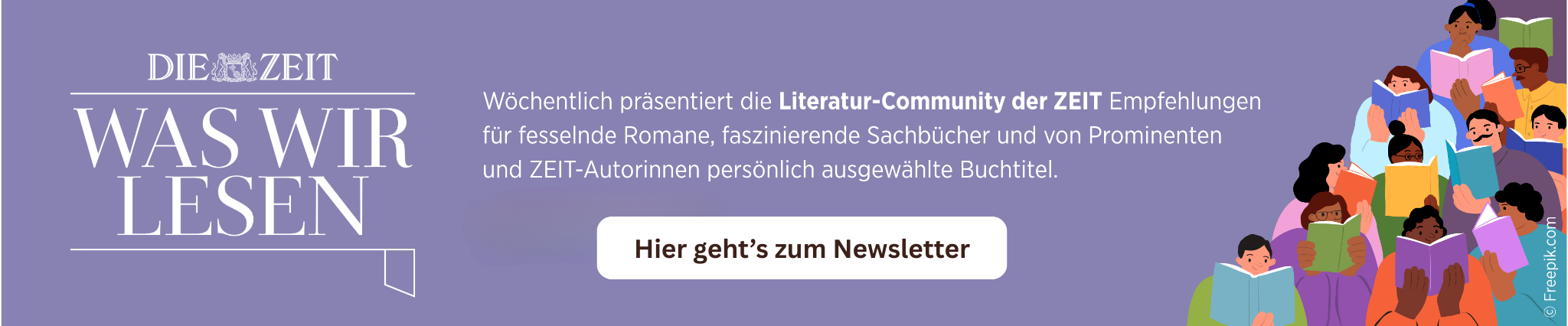 Link zum Was-wir-lesen-Newsletter. Das Logo 'Was wir lesen Literaturcommunity' wird angezeigt. Illustration einer Gruppe von Menschen, die in Büchern lesen. Und der Text: Wöchentlich präsentiert die Literatur-Community der ZEIT Empfehlungen für fesselnde Romane, faszinierende Sachbücher und von Prominenten und ZEIT-Autorinnen persönlich ausgewählte Buchtitel. Hier geht's zum Newsletter.